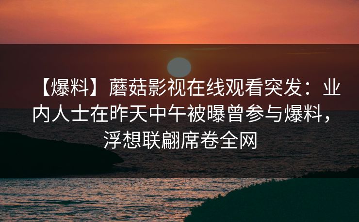 【爆料】蘑菇影视在线观看突发：业内人士在昨天中午被曝曾参与爆料，浮想联翩席卷全网