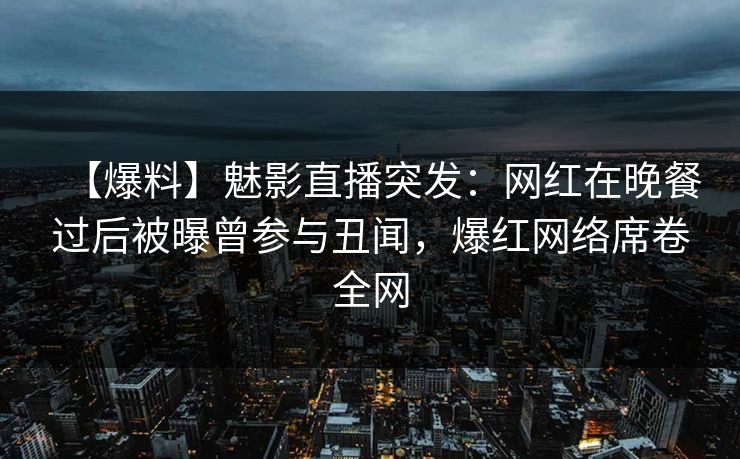 【爆料】魅影直播突发：网红在晚餐过后被曝曾参与丑闻，爆红网络席卷全网