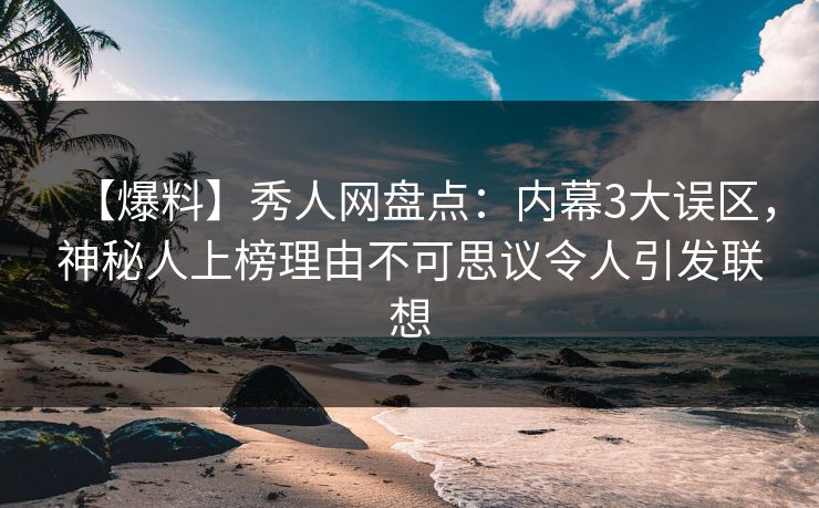 【爆料】秀人网盘点:内幕3大误区,神秘人上榜理由不可思议令人引发联想 【爆料】秀人网盘点:内幕3大误区,神秘人上榜理由不可思议令人引发联想
