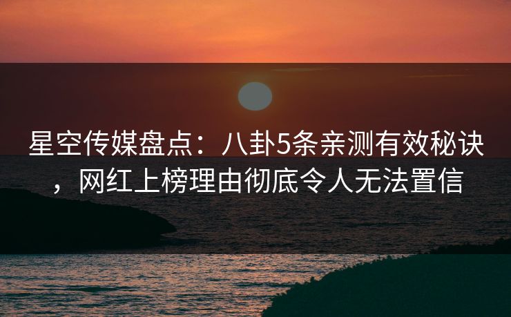 星空传媒盘点：八卦5条亲测有效秘诀，网红上榜理由彻底令人无法置信