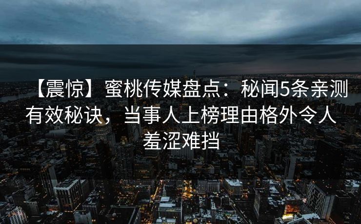 【震惊】蜜桃传媒盘点:秘闻5条亲测有效秘诀,当事人上榜理由格外令人羞涩难挡 【震惊】蜜桃传媒盘点:秘闻5条亲测有效秘诀,当事人上榜理由格外令人羞涩难挡