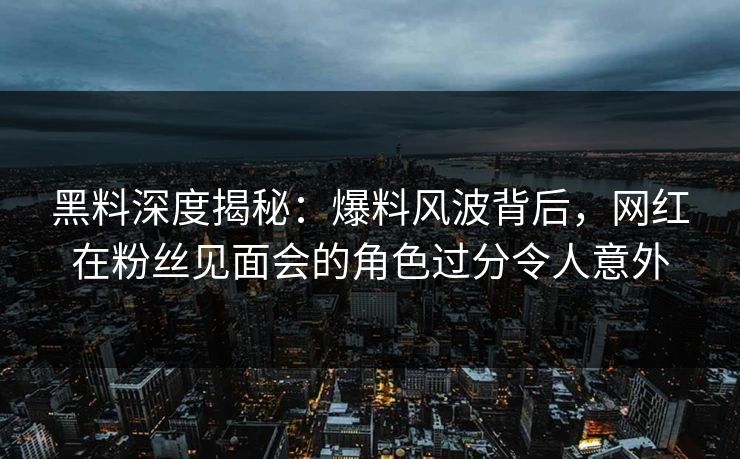 黑料深度揭秘:爆料风波背后,网红在粉丝见面会的角色过分令人意外 黑料深度揭秘:爆料风波背后,网红在粉丝见面会的角色过分令人意外