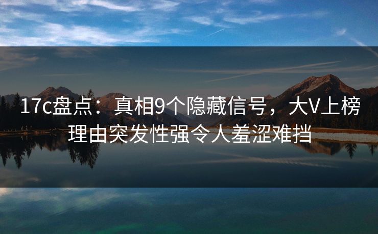 17c盘点：真相9个隐藏信号，大V上榜理由突发性强令人羞涩难挡