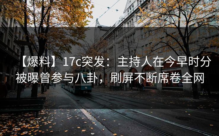 【爆料】17c突发：主持人在今早时分被曝曾参与八卦，刷屏不断席卷全网