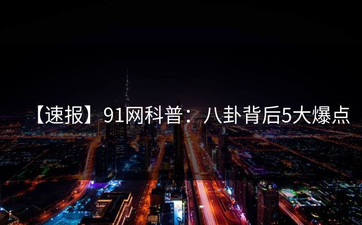 【速报】91网科普：八卦背后5大爆点