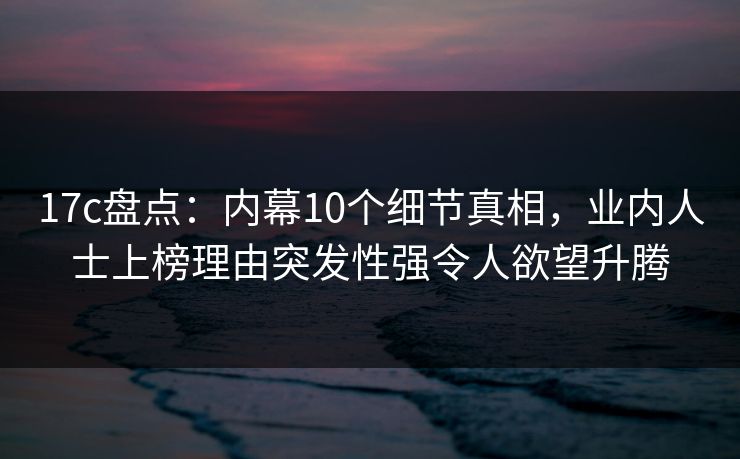 17c盘点：内幕10个细节真相，业内人士上榜理由突发性强令人欲望升腾