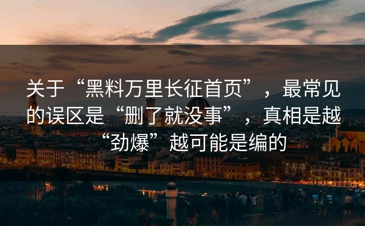关于“黑料万里长征首页”，最常见的误区是“删了就没事”，真相是越“劲爆”越可能是编的