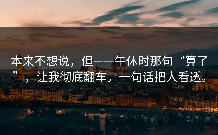 本来不想说，但——午休时那句“算了”，让我彻底翻车。一句话把人看透。