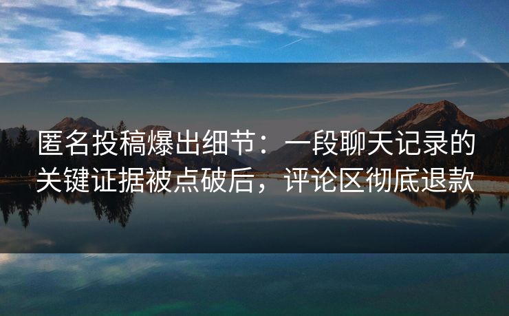 匿名投稿爆出细节：一段聊天记录的关键证据被点破后，评论区彻底退款