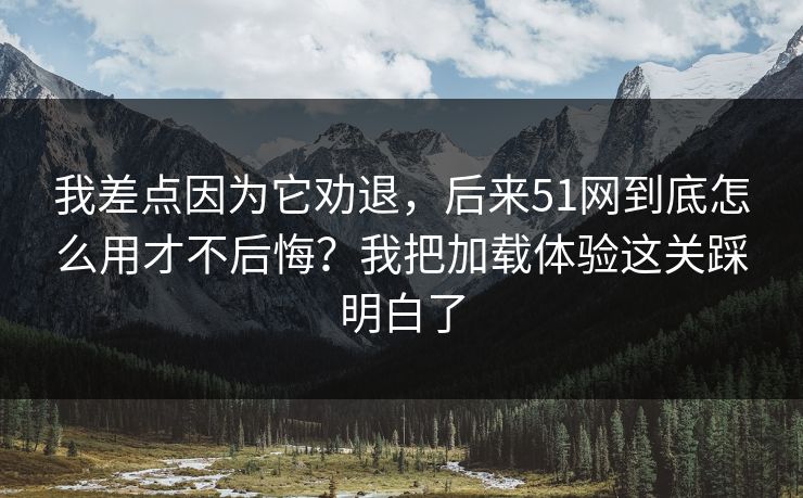 我差点因为它劝退,后来51网到底怎么用才不后悔?我把加载体验这关踩明白了 我差点因为它劝退,后来51网到底怎么用才不后悔?我把加载体验这关踩明白了