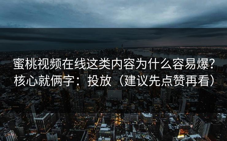 蜜桃视频在线这类内容为什么容易爆?核心就俩字:投放(建议先点赞再看) 蜜桃视频在线这类内容为什么容易爆?核心就俩字:投放(建议先点赞再看)