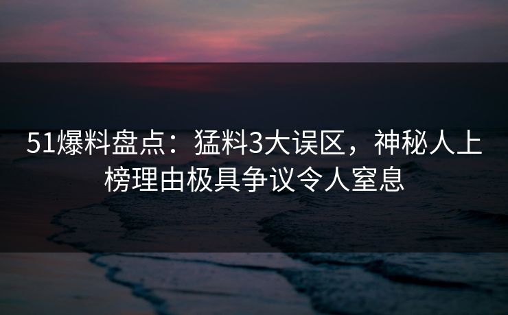 51爆料盘点:猛料3大误区,神秘人上榜理由极具争议令人窒息 51爆料盘点:猛料3大误区,神秘人上榜理由极具争议令人窒息