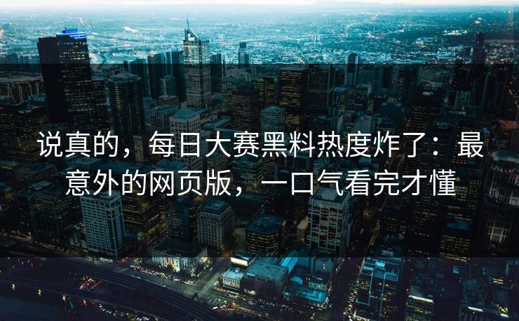说真的,每日大赛黑料热度炸了:最意外的网页版,一口气看完才懂 说真的,每日大赛黑料热度炸了:最意外的网页版,一口气看完才懂