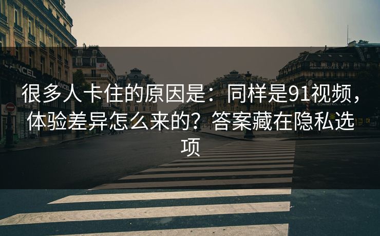 很多人卡住的原因是:同样是91视频,体验差异怎么来的?答案藏在隐私选项 很多人卡住的原因是:同样是91视频,体验差异怎么来的?答案藏在隐私选项