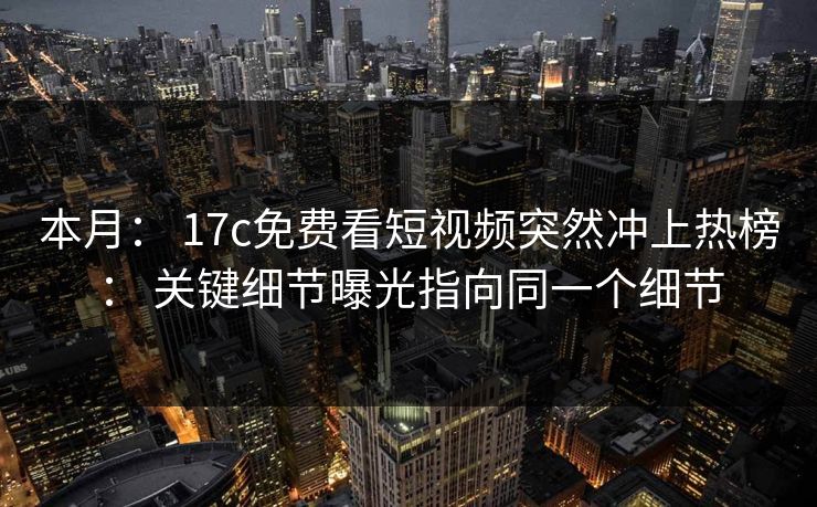 本月: 17c免费看短视频突然冲上热榜: 关键细节曝光指向同一个细节 本月: 17c免费看短视频突然冲上热榜: 关键细节曝光指向同一个细节
