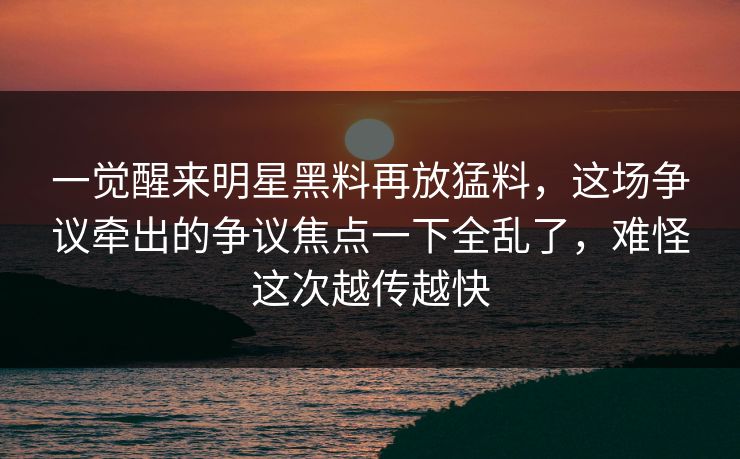 一觉醒来明星黑料再放猛料,这场争议牵出的争议焦点一下全乱了,难怪这次越传越快 一觉醒来明星黑料再放猛料,这场争议牵出的争议焦点一下全乱了,难怪这次越传越快